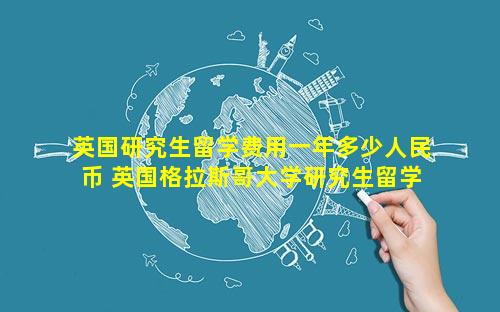 英国研究生留学费用一年多少人民币 英国格拉斯哥大学研究生留学费用